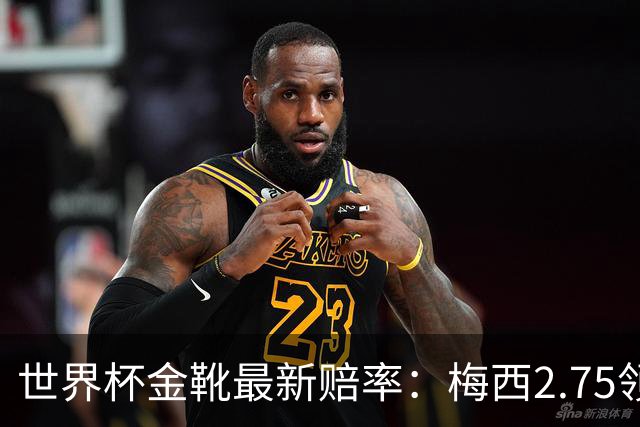 世界杯金靴最新赔率：梅西2.75领跑，姆巴佩第2登贝莱第3，C罗第7