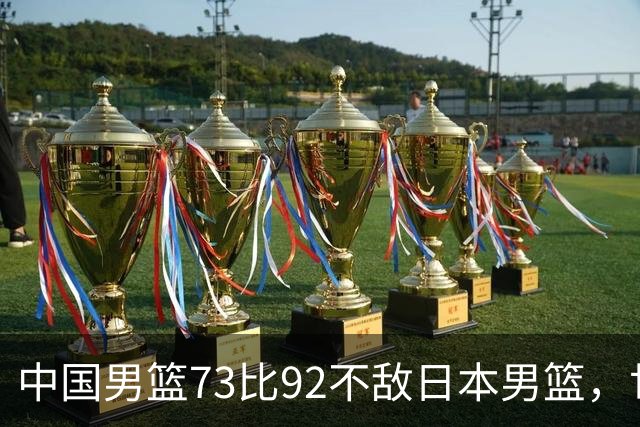 中国男篮73比92不敌日本男篮，世预赛出线存变数