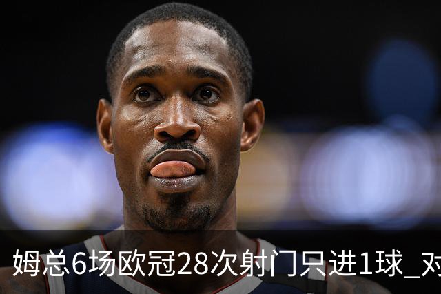 姆总6场欧冠28次射门只进1球 对米兰8脚未破门