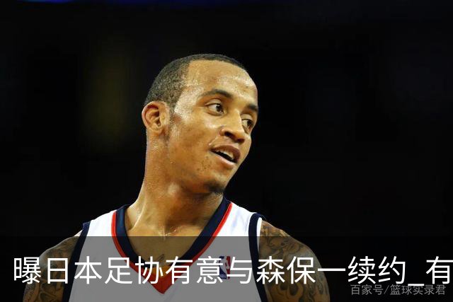 曝日本足协有意与森保一续约 有望带领日本队三度出战世界杯