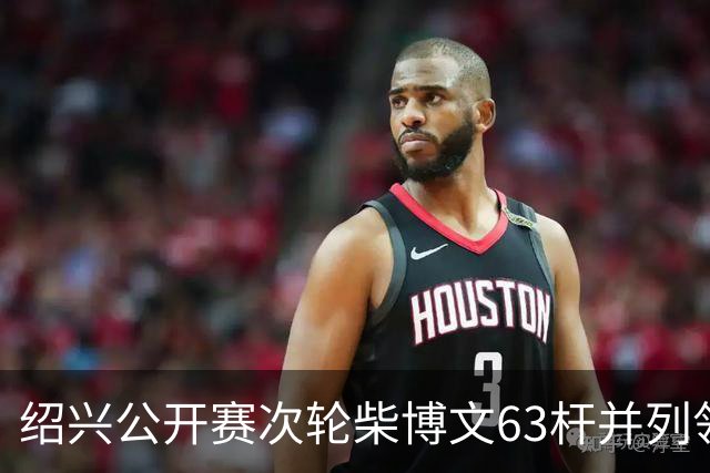 绍兴公开赛次轮柴博文63杆并列领先 邓韬单独第四