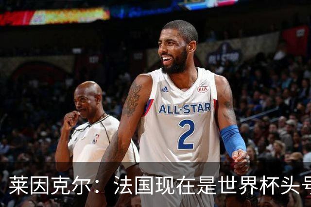 莱因克尔：法国现在是世界杯头号夺冠热门，他们没有真正的软肋