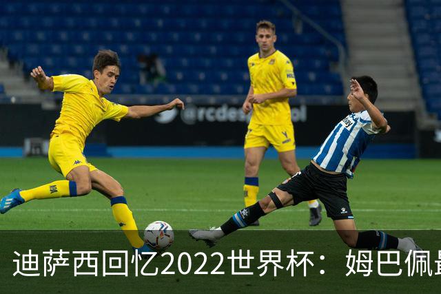 迪萨西回忆2022世界杯：姆巴佩最强，凯恩最难对付，登贝莱最搞笑