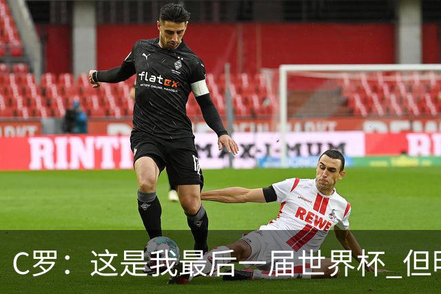 C罗：这是我最后一届世界杯 但明天不会是最后一场比赛